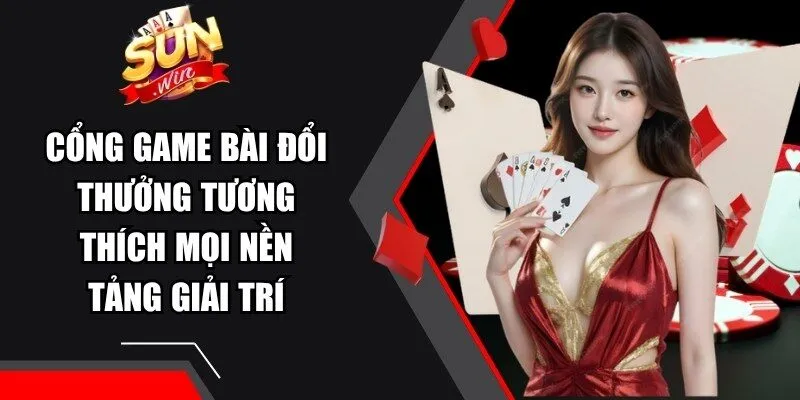 Cổng game bài đổi thưởng tương thích mọi nền tảng giải trí